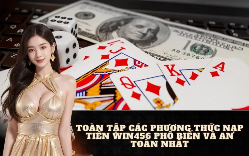 Toàn Tập Các Phương Thức Nạp Tiền Win456 Phổ Biến và An Toàn Nhất